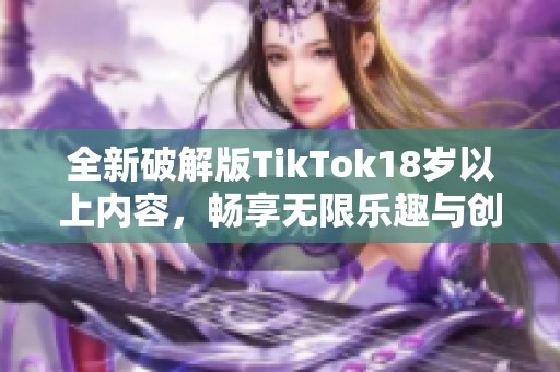 全新破解版TikTok18歲以上內(nèi)容，暢享無限樂趣與創(chuàng)意