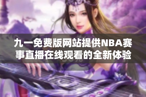 九一免費(fèi)版網(wǎng)站提供NBA賽事直播在線觀看的全新體驗(yàn)
