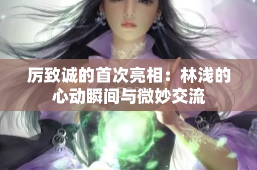 厲致誠(chéng)的首次亮相：林淺的心動(dòng)瞬間與微妙交流