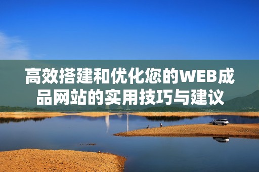高效搭建和優(yōu)化您的WEB成品網(wǎng)站的實用技巧與建議