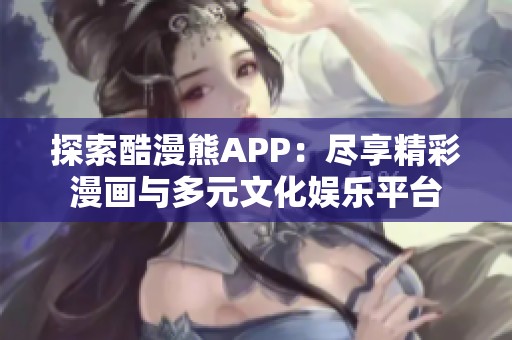 探索酷漫熊APP：盡享精彩漫畫與多元文化娛樂平臺(tái)