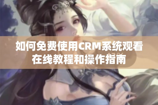 如何免費使用CRM系統(tǒng)觀看在線教程和操作指南