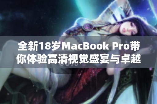 全新18歲MacBook Pro帶你體驗(yàn)高清視覺(jué)盛宴與卓越性能 全新18歲MacBook Pro帶你體驗(yàn)高清視覺(jué)盛宴與卓越性能