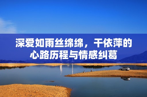 深?lèi)?ài)如雨絲綿綿，干依萍的心路歷程與情感糾葛