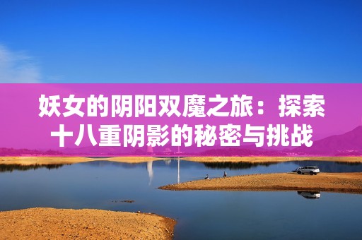 妖女的陰陽雙魔之旅：探索十八重陰影的秘密與挑戰(zhàn)