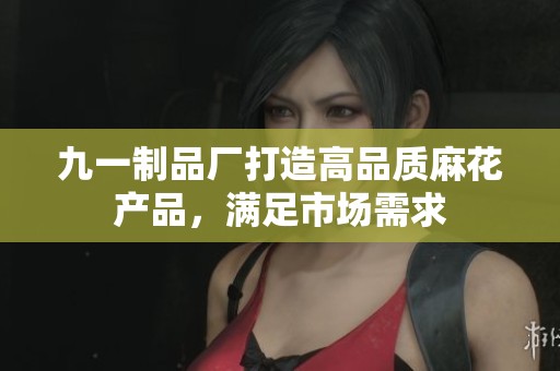九一制品廠打造高品質(zhì)麻花產(chǎn)品，滿足市場需求
