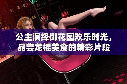 公主演繹御花園歡樂時(shí)光，品嘗龍棍美食的精彩片段