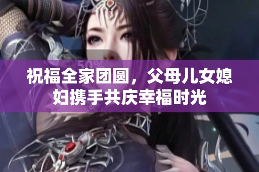 祝福全家團(tuán)圓，父母兒女媳婦攜手共慶幸福時光