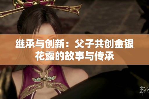 繼承與創(chuàng)新：父子共創(chuàng)金銀花露的故事與傳承