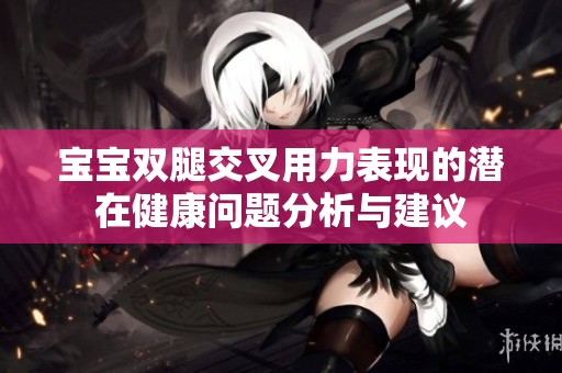 寶寶雙腿交叉用力表現(xiàn)的潛在健康問(wèn)題分析與建議