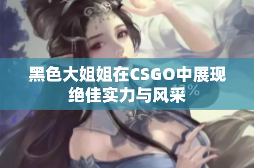 黑色大姐姐在CSGO中展現(xiàn)絕佳實(shí)力與風(fēng)采