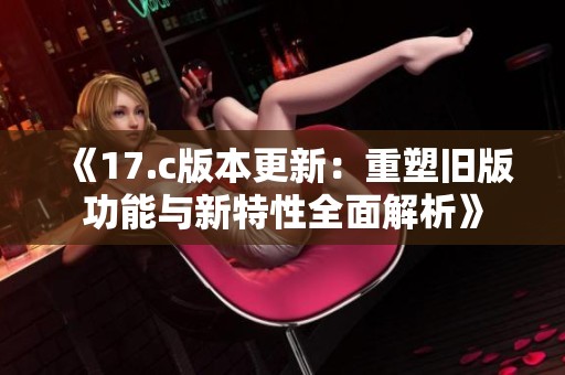 《17.c版本更新：重塑舊版功能與新特性全面解析》