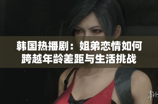 韓國熱播劇：姐弟戀情如何跨越年齡差距與生活挑戰(zhàn)