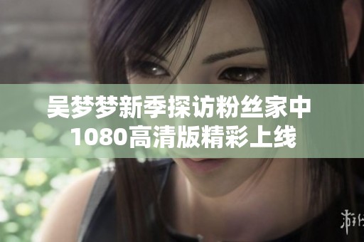 吳夢(mèng)夢(mèng)新季探訪粉絲家中 1080高清版精彩上線