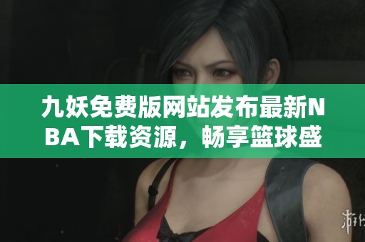 九妖免費(fèi)版網(wǎng)站發(fā)布最新NBA下載資源，暢享籃球盛宴
