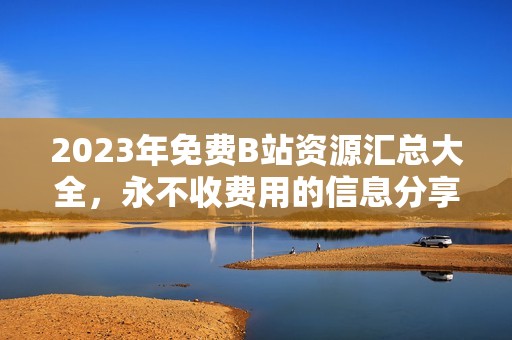 2023年免費(fèi)B站資源匯總大全，永不收費(fèi)用的信息分享