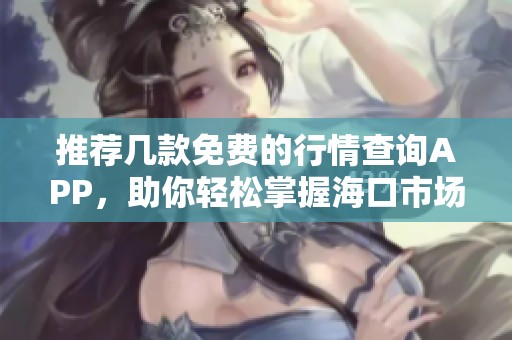 推薦幾款免費的行情查詢APP，助你輕松掌握?？谑袌鰟討B(tài)