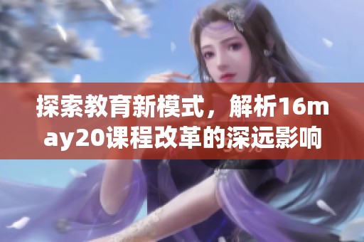 探索教育新模式，解析16may20課程改革的深遠(yuǎn)影響
