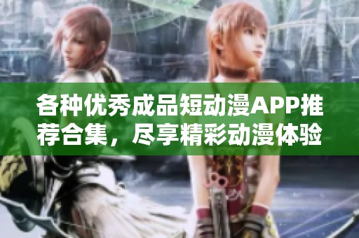 各種優(yōu)秀成品短動漫APP推薦合集，盡享精彩動漫體驗