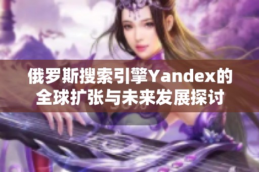 俄羅斯搜索引擎Yandex的全球擴(kuò)張與未來發(fā)展探討