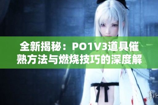 全新揭秘:PO1V3道具催熟方法與燃燒技巧的深度解析 全新揭秘:PO1V3道具催熟方法與燃燒技巧的深度解析