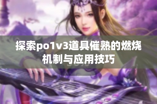 探索po1v3道具催熟的燃燒機(jī)制與應(yīng)用技巧
