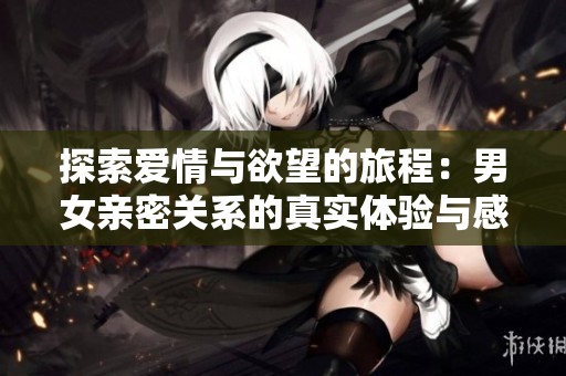 探索愛情與欲望的旅程：男女親密關(guān)系的真實體驗與感悟
