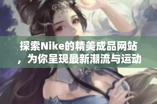 探索Nike的精美成品網(wǎng)站，為你呈現(xiàn)最新潮流與運(yùn)動(dòng)裝備