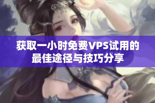 獲取一小時免費VPS試用的最佳途徑與技巧分享