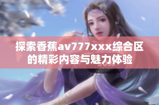 探索香蕉av777xxx綜合區(qū)的精彩內(nèi)容與魅力體驗(yàn)