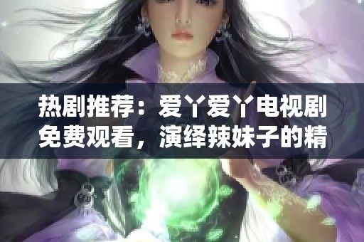 熱劇推薦：愛(ài)丫愛(ài)丫電視劇免費(fèi)觀看，演繹辣妹子的精彩故事