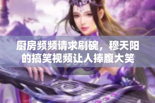 廚房頻頻請(qǐng)求刷碗，穆天陽(yáng)的搞笑視頻讓人捧腹大笑