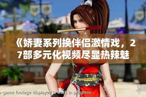 《嬌妻系列換伴侶激情戲，27部多元化視頻盡顯熱辣魅力》