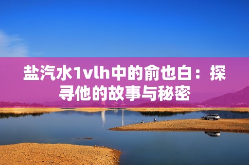 鹽汽水1vlh中的俞也白：探尋他的故事與秘密