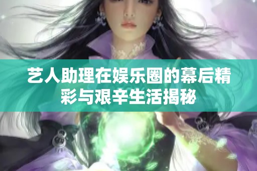 藝人助理在娛樂圈的幕后精彩與艱辛生活揭秘