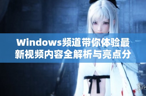 Windows頻道帶你體驗(yàn)最新視頻內(nèi)容全解析與亮點(diǎn)分享