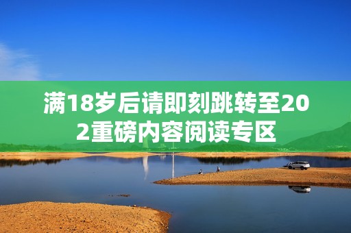 滿18歲后請即刻跳轉(zhuǎn)至202重磅內(nèi)容閱讀專區(qū)