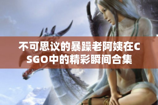 不可思議的暴躁老阿姨在CSGO中的精彩瞬間合集