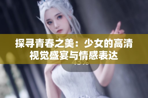探尋青春之美：少女的高清視覺盛宴與情感表達(dá)