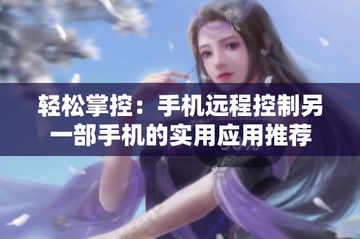 輕松掌控：手機(jī)遠(yuǎn)程控制另一部手機(jī)的實(shí)用應(yīng)用推薦