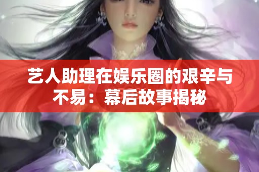 藝人助理在娛樂圈的艱辛與不易：幕后故事揭秘