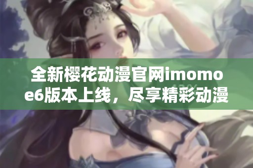 全新櫻花動漫官網(wǎng)imomoe6版本上線，盡享精彩動漫盛宴