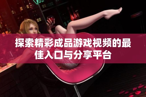 探索精彩成品游戲視頻的最佳入口與分享平臺