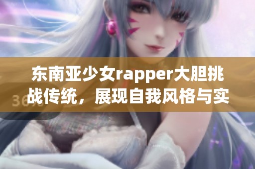 東南亞少女rapper大膽挑戰(zhàn)傳統(tǒng)，展現(xiàn)自我風格與實力