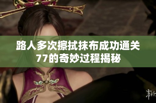 路人多次擦拭抹布成功通關(guān)77的奇妙過(guò)程揭秘