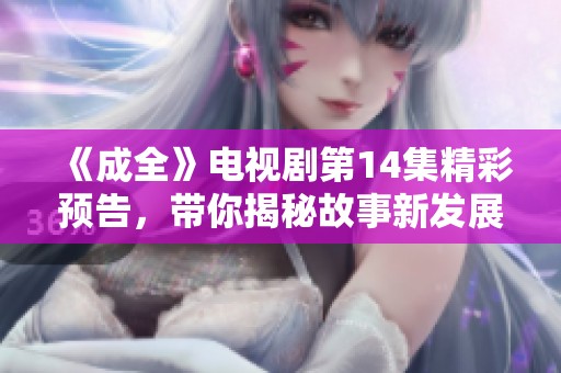 《成全》電視劇第14集精彩預(yù)告，帶你揭秘故事新發(fā)展！