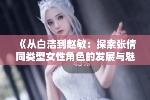 《從白潔到趙敏：探索張倩同類(lèi)型女性角色的發(fā)展與魅力》