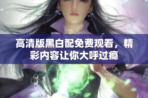 高清版黑白配免費(fèi)觀看，精彩內(nèi)容讓你大呼過癮