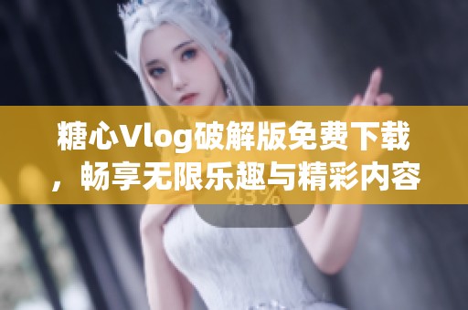 糖心Vlog破解版免費(fèi)下載，暢享無限樂趣與精彩內(nèi)容