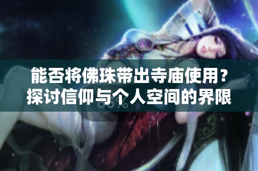 能否將佛珠帶出寺廟使用？探討信仰與個(gè)人空間的界限